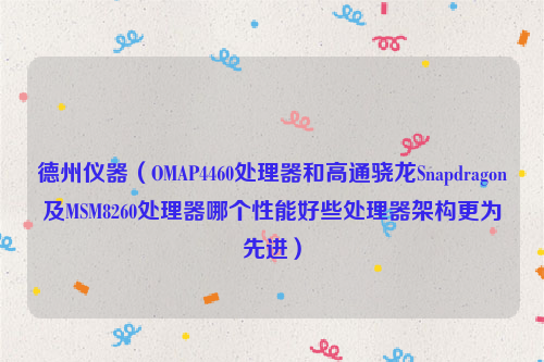 德州仪器（OMAP4460处理器和高通骁龙Snapdragon及MSM8260处理器哪个性能好些处理器架构更为先进）