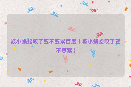 被小蜈蚣咬了要不要紧百度（被小蜈蚣咬了要不要紧）