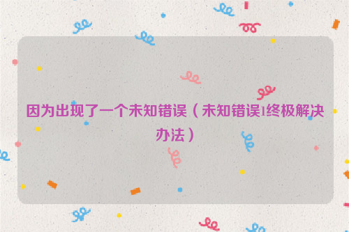 因为出现了一个未知错误（未知错误1终极解决办法）
