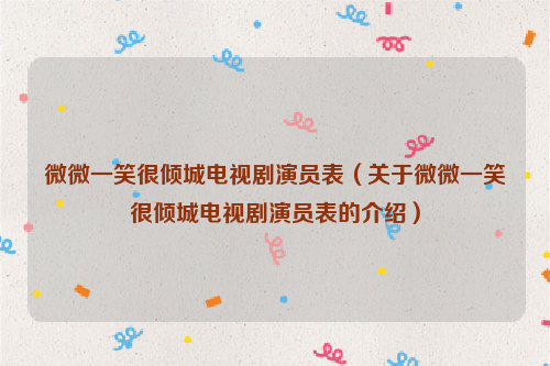 微微一笑很倾城电视剧演员表（关于微微一笑很倾城电视剧演员表的介绍）
