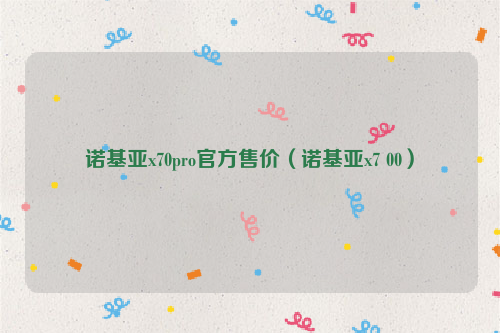 诺基亚x70pro官方售价（诺基亚x7 00）