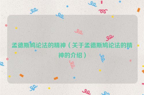 孟德斯鸠论法的精神（关于孟德斯鸠论法的精神的介绍）