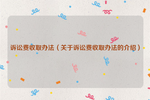 诉讼费收取办法（关于诉讼费收取办法的介绍）