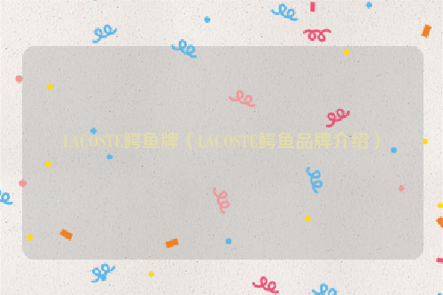 LACOSTE鳄鱼牌（LACOSTE鳄鱼品牌介绍）