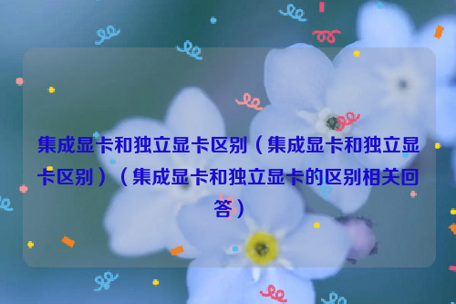 集成显卡和独立显卡区别（集成显卡和独立显卡区别）（集成显卡和独立显卡的区别相关回答）