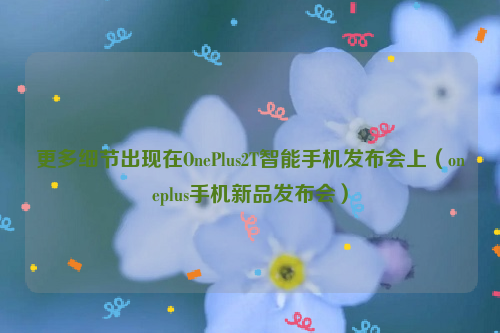 更多细节出现在OnePlus2T智能手机发布会上（oneplus手机新品发布会）