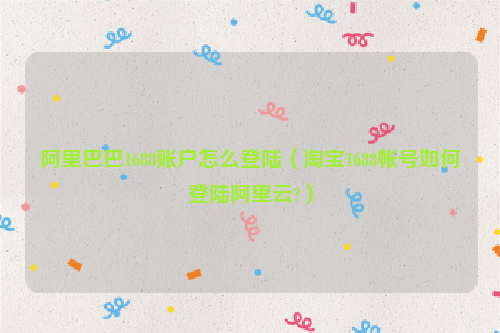 阿里巴巴1688账户怎么登陆（淘宝1688帐号如何登陆阿里云?）
