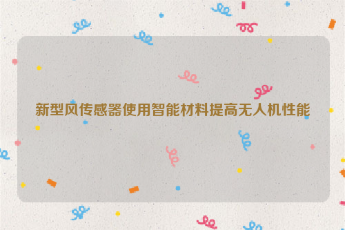 新型风传感器使用智能材料提高无人机性能
