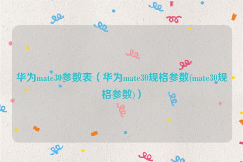 华为mate30参数表（华为mate30规格参数(mate30规格参数)）
