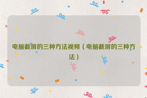 电脑截屏的三种方法视频（电脑截屏的三种方法）