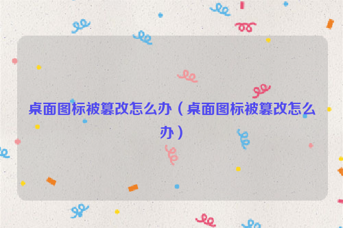 桌面图标被篡改怎么办（桌面图标被篡改怎么办）