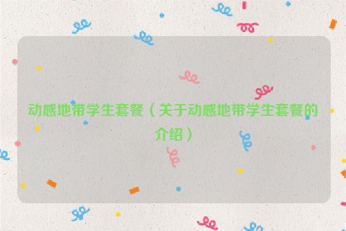 动感地带学生套餐（关于动感地带学生套餐的介绍）