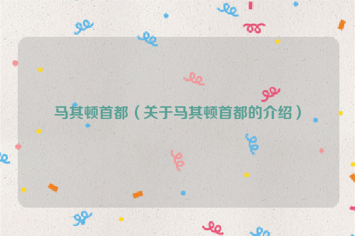 马其顿首都（关于马其顿首都的介绍）
