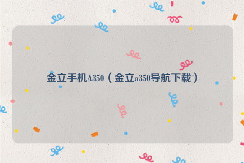 金立手机A350（金立a350导航下载）