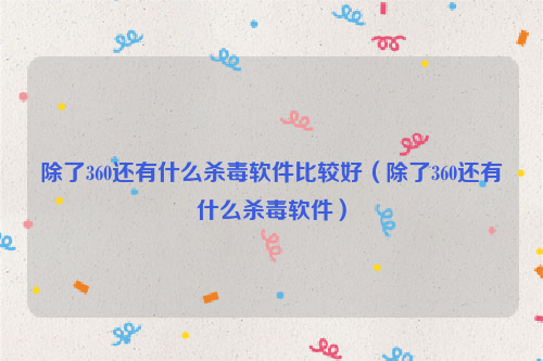除了360还有什么杀毒软件比较好（除了360还有什么杀毒软件）