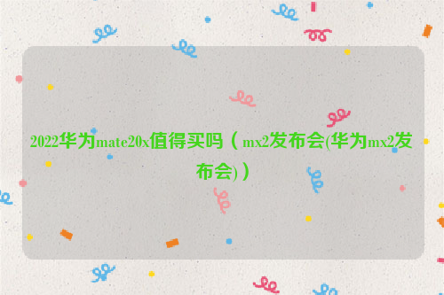 2022华为mate20x值得买吗（mx2发布会(华为mx2发布会)）