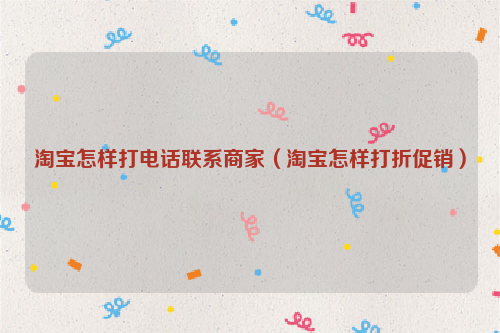 淘宝怎样打电话联系商家（淘宝怎样打折促销）