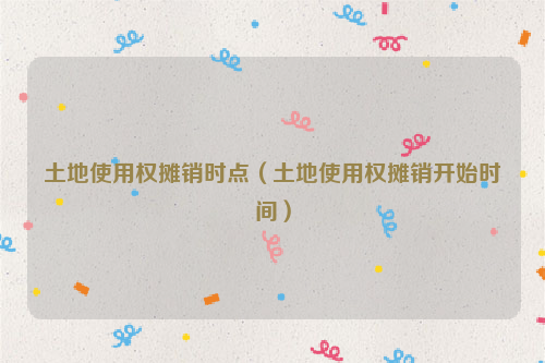 土地使用权摊销时点（土地使用权摊销开始时间）