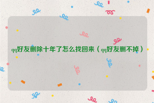qq好友删除十年了怎么找回来（qq好友删不掉）