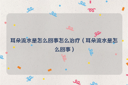 耳朵流水是怎么回事怎么治疗（耳朵流水是怎么回事）
