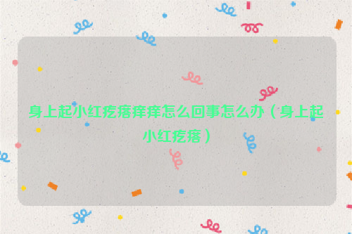 身上起小红疙瘩痒痒怎么回事怎么办（身上起小红疙瘩）