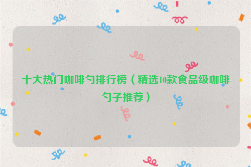 十大热门咖啡勺排行榜（精选10款食品级咖啡勺子推荐）