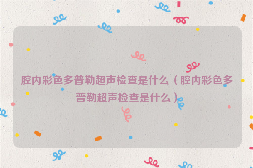 腔内彩色多普勒超声检查是什么（腔内彩色多普勒超声检查是什么）