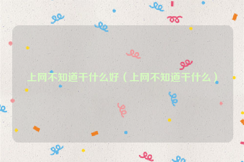 上网不知道干什么好（上网不知道干什么）