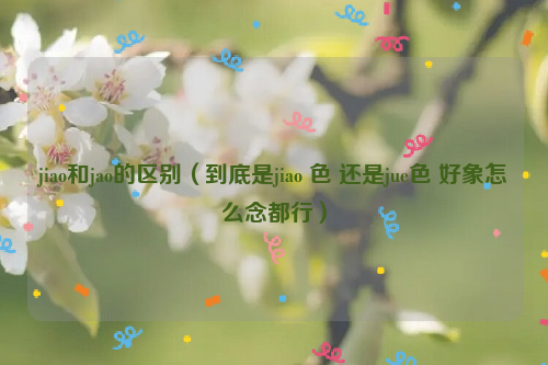 jiao和jao的区别（到底是jiao 色 还是jue色 好象怎么念都行）