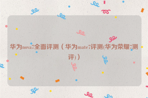 华为nova7全面评测（华为mate7评测(华为荣耀7测评)）