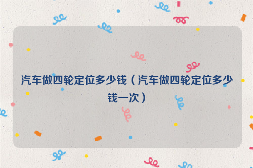 汽车做四轮定位多少钱（汽车做四轮定位多少钱一次）