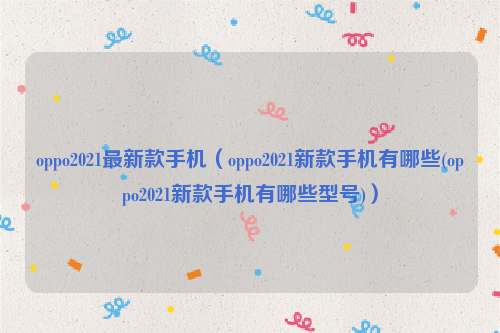 oppo2021最新款手机（oppo2021新款手机有哪些(oppo2021新款手机有哪些型号)）