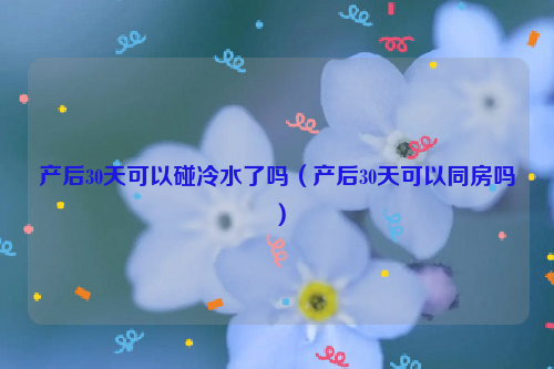 产后30天可以碰冷水了吗（产后30天可以同房吗）
