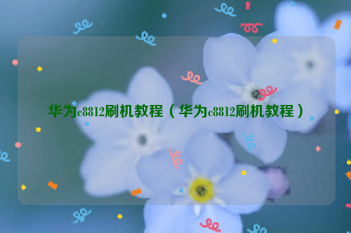 华为c8812刷机教程（华为c8812刷机教程）