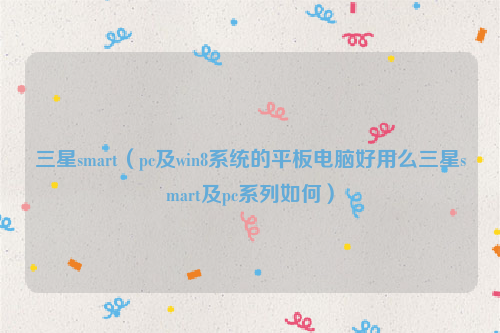 三星smart（pc及win8系统的平板电脑好用么三星smart及pc系列如何）
