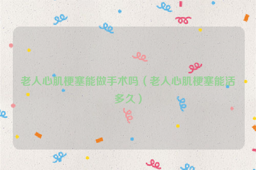 老人心肌梗塞能做手术吗（老人心肌梗塞能活多久）