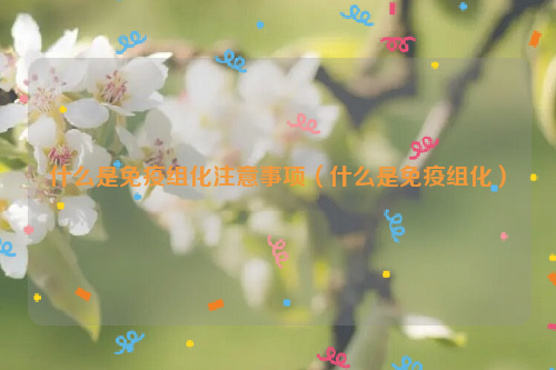 什么是免疫组化注意事项（什么是免疫组化）
