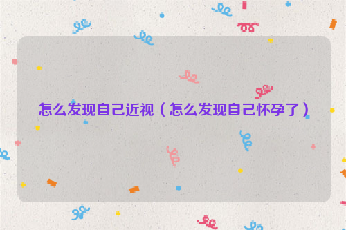 怎么发现自己近视（怎么发现自己怀孕了）