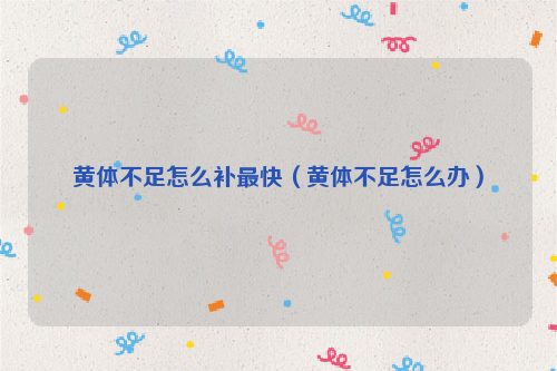 黄体不足怎么补最快（黄体不足怎么办）