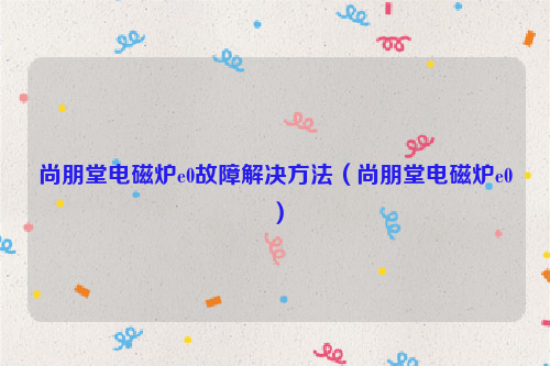 尚朋堂电磁炉e0故障解决方法（尚朋堂电磁炉e0）