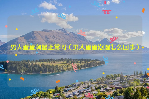 男人蛋蛋潮湿正常吗（男人蛋蛋潮湿怎么回事）