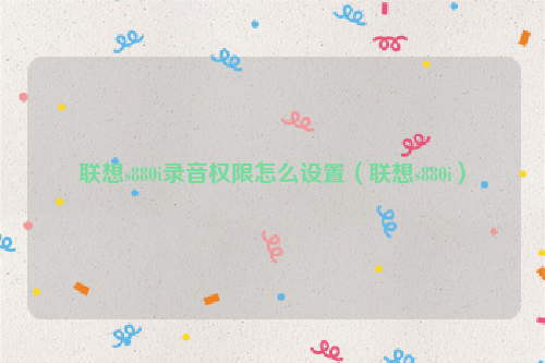 联想s880i录音权限怎么设置（联想s880i）