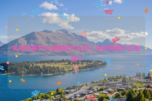 头发发黄什么原因吃什么药（头发发黄什么原因）