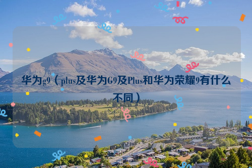 华为g9（plus及华为G9及Plus和华为荣耀9有什么不同）
