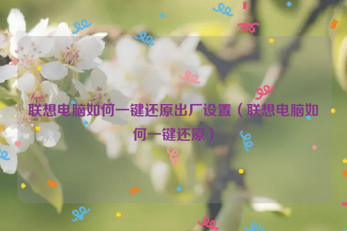 联想电脑如何一键还原出厂设置（联想电脑如何一键还原）