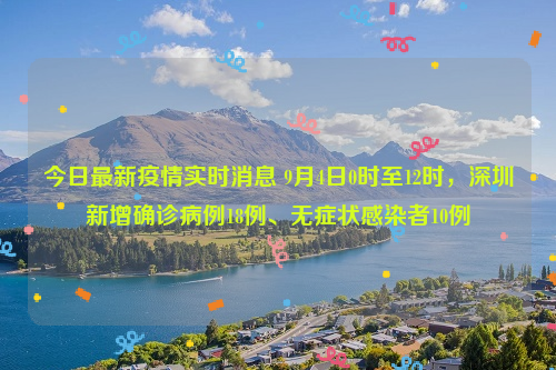 今日最新疫情实时消息 9月4日0时至12时，深圳新增确诊病例18例、无症状感染者10例