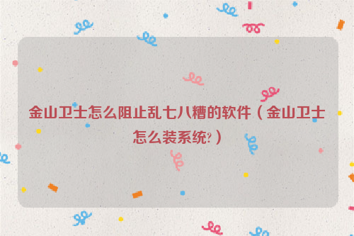 金山卫士怎么阻止乱七八糟的软件（金山卫士怎么装系统?）