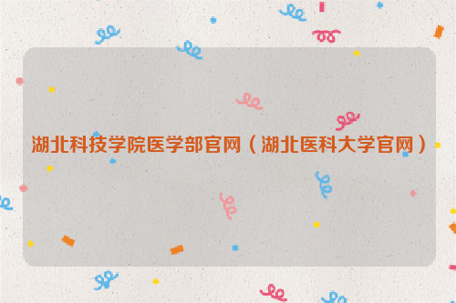 湖北科技学院医学部官网（湖北医科大学官网）