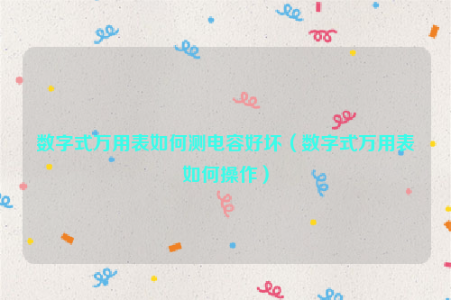 数字式万用表如何测电容好坏（数字式万用表如何操作）