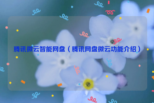 腾讯微云智能网盘（腾讯网盘微云功能介绍）